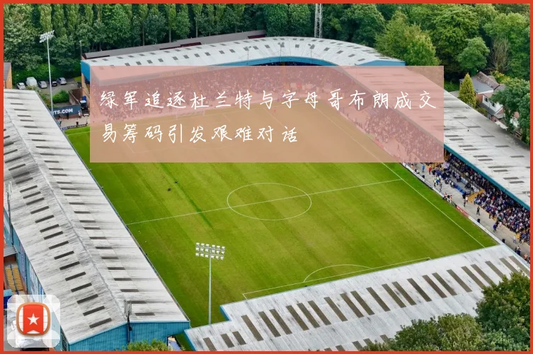 绿军追逐杜兰特与字母哥布朗成交易筹码引发艰难对话