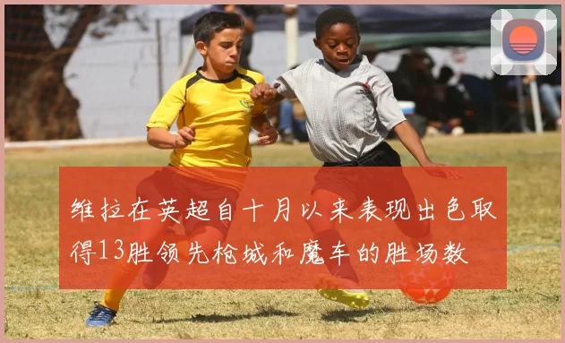 维拉在英超自十月以来表现出色取得13胜领先枪城和魔车的胜场数