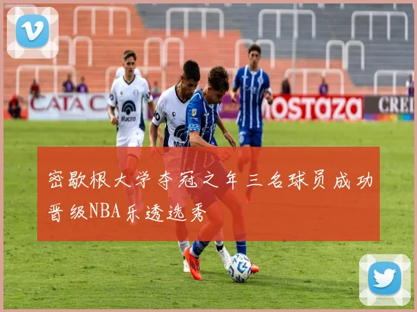 密歇根大学夺冠之年三名球员成功晋级NBA乐透选秀