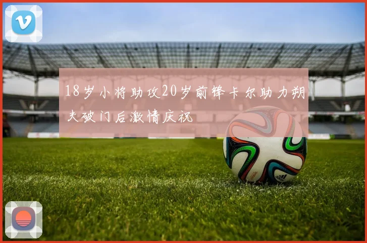 18岁小将助攻20岁前锋卡尔助力朔夫破门后激情庆祝
