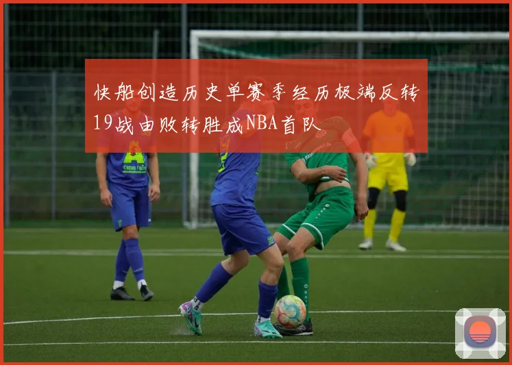 快船创造历史单赛季经历极端反转19战由败转胜成NBA首队