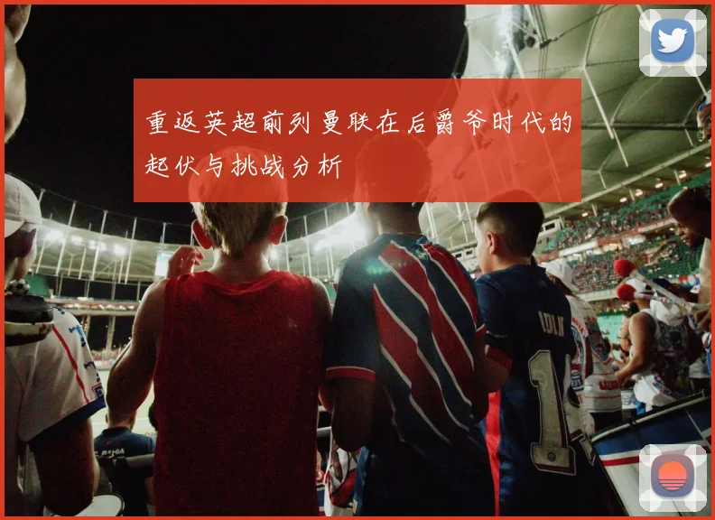 重返英超前列曼联在后爵爷时代的起伏与挑战分析