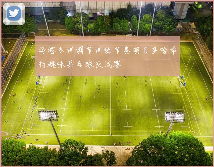 海港冬训调节训练节奏明日多哈举行趣味乒乓球交流赛