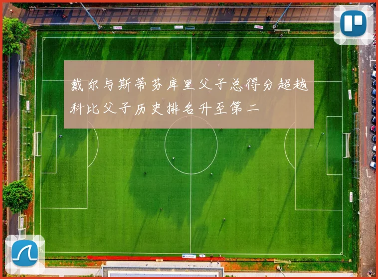 戴尔与斯蒂芬库里父子总得分超越科比父子历史排名升至第二