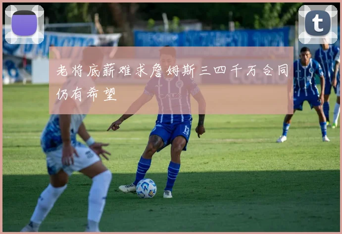 老将底薪难求詹姆斯三四千万合同仍有希望
