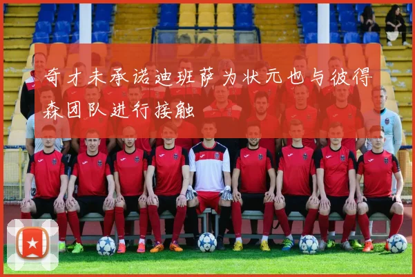 奇才未承诺迪班萨为状元也与彼得森团队进行接触