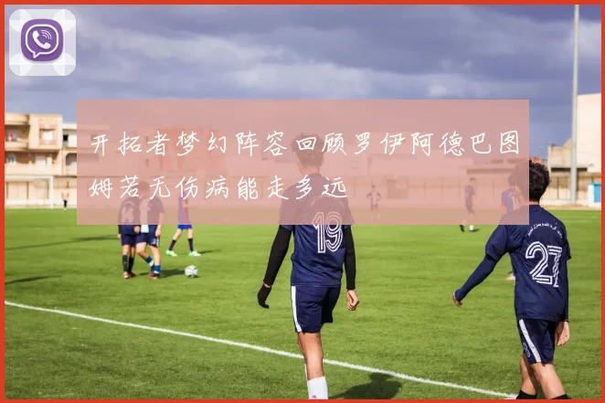 开拓者梦幻阵容回顾罗伊阿德巴图姆若无伤病能走多远