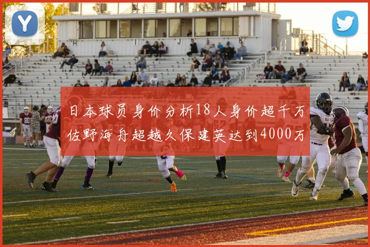日本球员身价分析18人身价超千万佐野海舟超越久保建英达到4000万欧