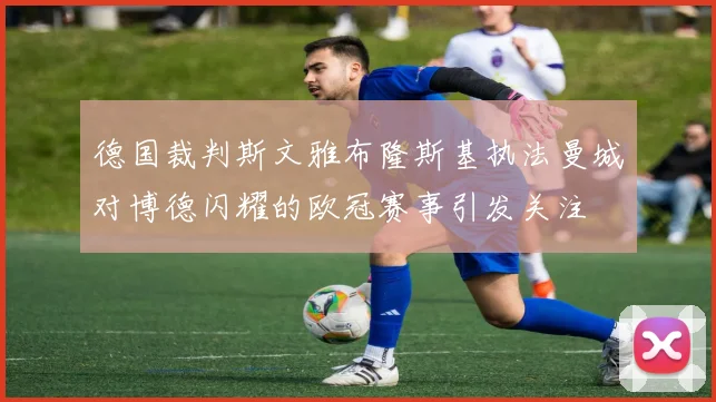 德国裁判斯文雅布隆斯基执法曼城对博德闪耀的欧冠赛事引发关注