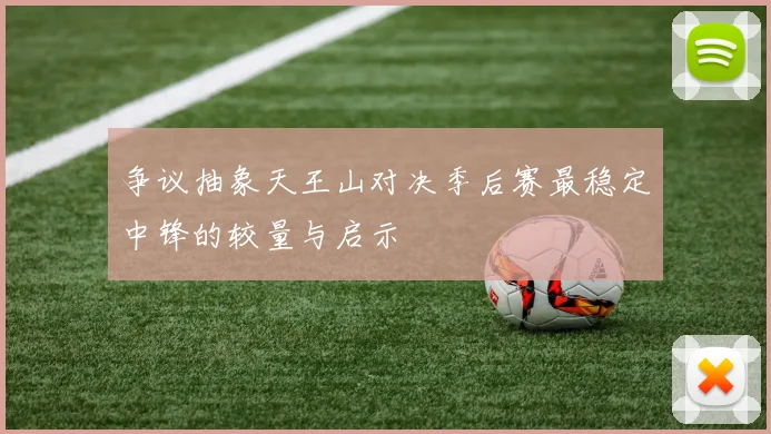 争议抽象天王山对决季后赛最稳定中锋的较量与启示