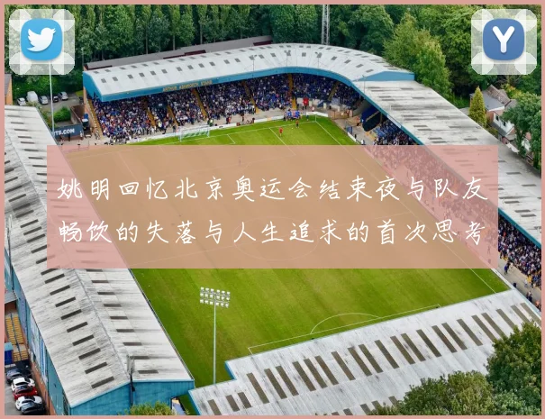 姚明回忆北京奥运会结束夜与队友畅饮的失落与人生追求的首次思考