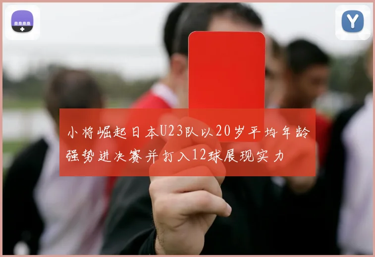 小将崛起日本U23队以20岁平均年龄强势进决赛并打入12球展现实力