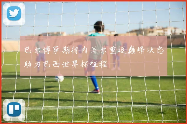 巴尔博萨期待内马尔重返巅峰状态助力巴西世界杯征程