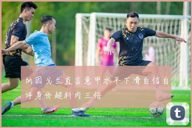 纳因戈兰直言意甲水平下滑自信自评身价超科内三倍