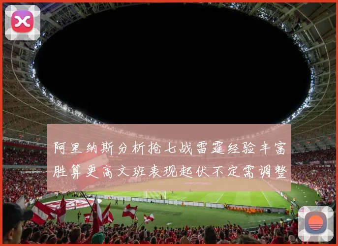 阿里纳斯分析抢七战雷霆经验丰富胜算更高文班表现起伏不定需调整