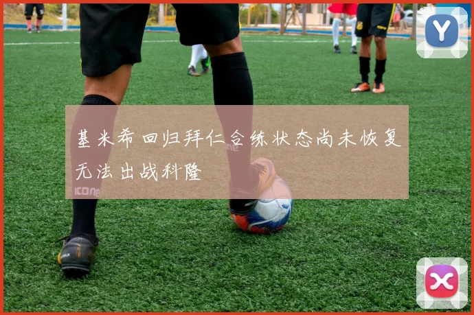 基米希回归拜仁合练状态尚未恢复无法出战科隆