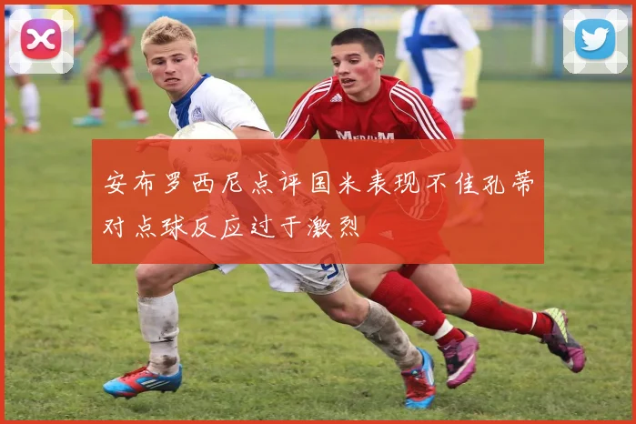 安布罗西尼点评国米表现不佳孔蒂对点球反应过于激烈