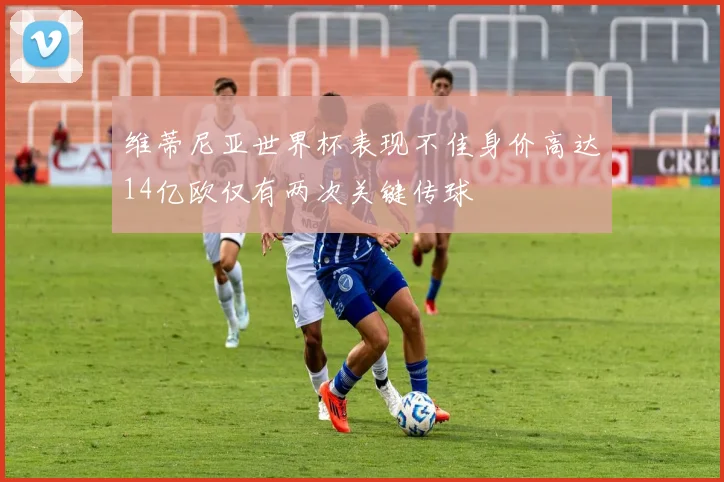 维蒂尼亚世界杯表现不佳身价高达14亿欧仅有两次关键传球