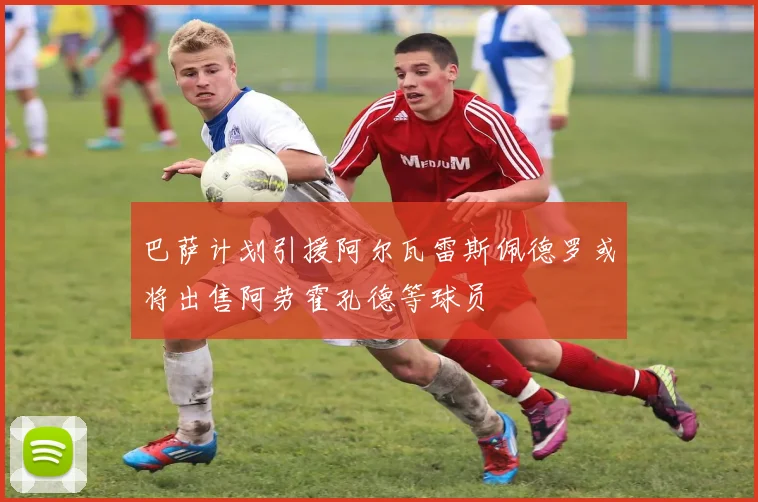 巴萨计划引援阿尔瓦雷斯佩德罗或将出售阿劳霍孔德等球员