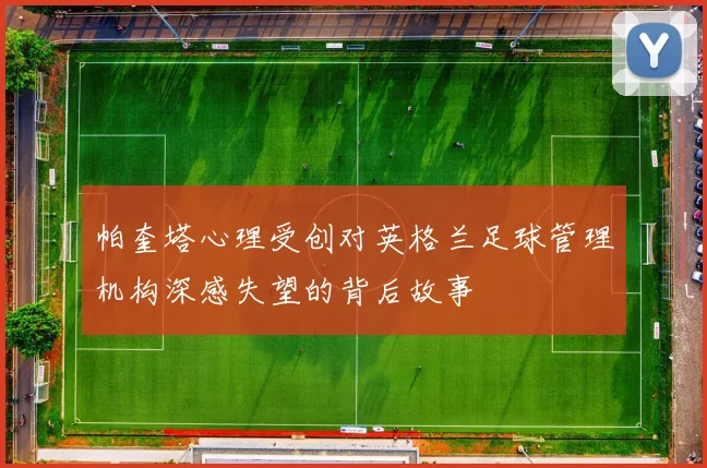 帕奎塔心理受创对英格兰足球管理机构深感失望的背后故事