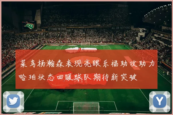 菜鸟杨瀚森表现亮眼乐福助攻助力哈珀状态回暖球队期待新突破