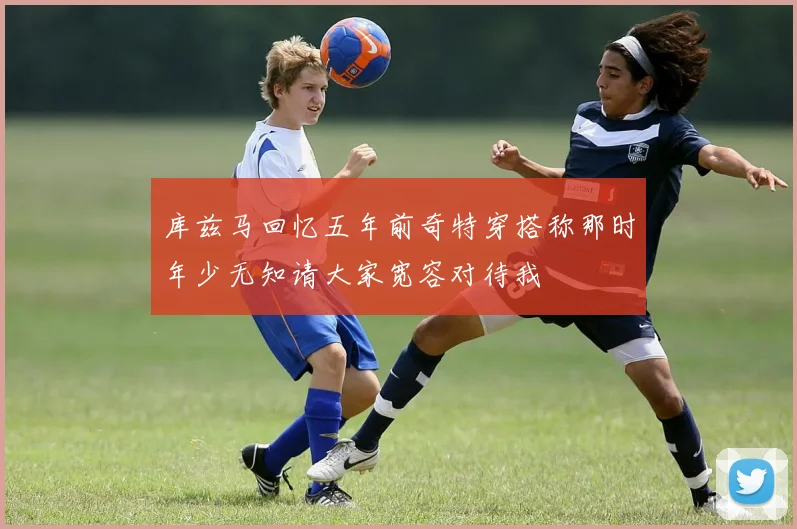 库兹马回忆五年前奇特穿搭称那时年少无知请大家宽容对待我