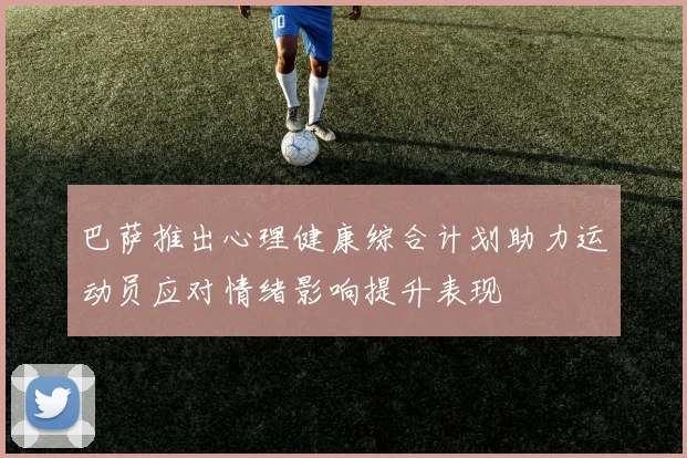 巴萨推出心理健康综合计划助力运动员应对情绪影响提升表现