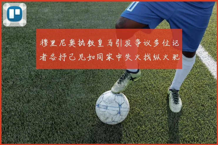 穆里尼奥执教皇马引发争议多位记者各抒己见如同家中失火找纵火犯