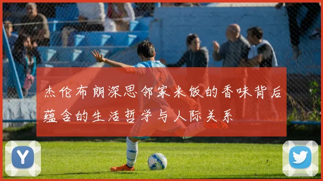 杰伦布朗深思邻家米饭的香味背后蕴含的生活哲学与人际关系