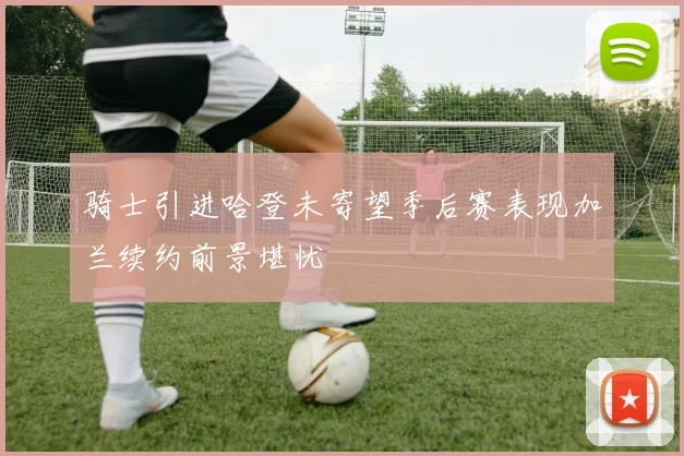 骑士引进哈登未寄望季后赛表现加兰续约前景堪忧