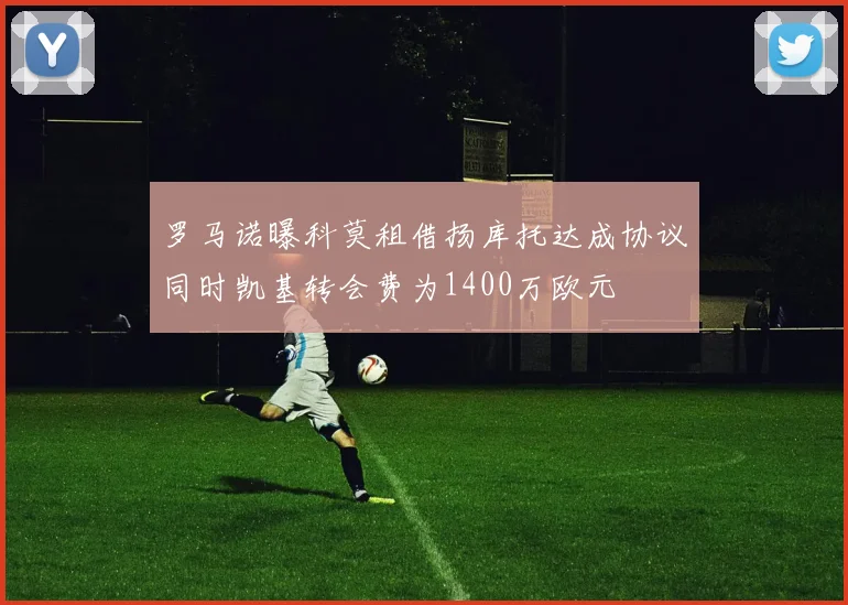 罗马诺曝科莫租借扬库托达成协议同时凯基转会费为1400万欧元