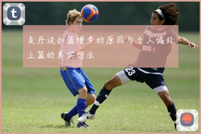 麦丹谈扣篮增多的原因与个人偏好上篮的真实想法