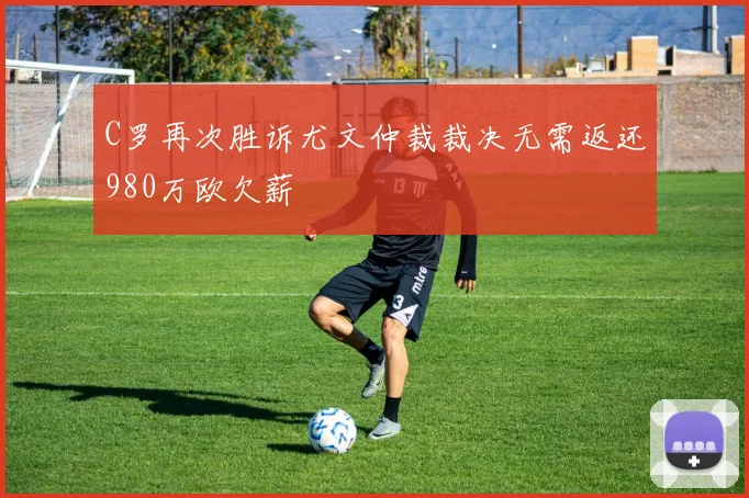 C罗再次胜诉尤文仲裁裁决无需返还980万欧欠薪