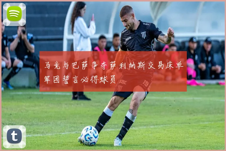 马竞与巴萨争夺萨利纳斯交易床单军团誓言必得球员