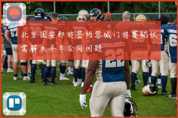 北京国安即将签约蓉城门将蹇韬仅需解决半年合同问题